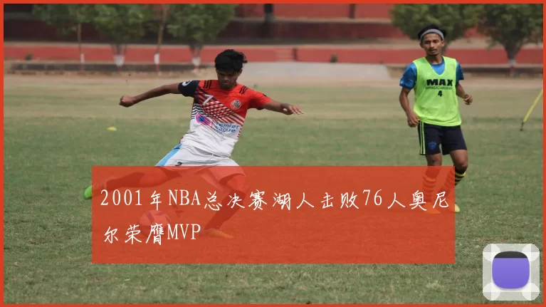 2001年NBA总决赛湖人击败76人奥尼尔荣膺MVP