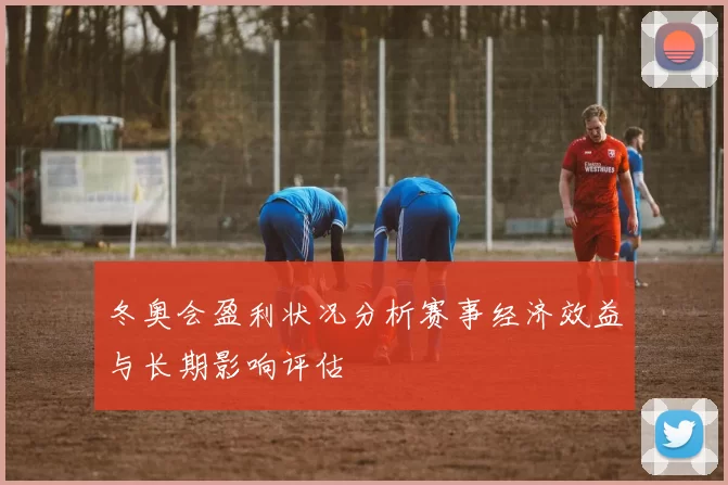 冬奥会盈利状况分析赛事经济效益与长期影响评估