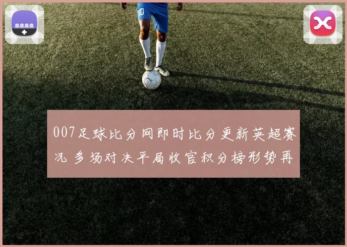 007足球比分网即时比分更新英超赛况 多场对决平局收官积分榜形势再生变化