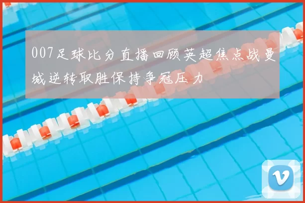 007足球比分直播回顾英超焦点战曼城逆转取胜保持争冠压力