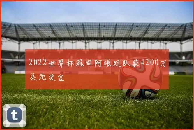 2022世界杯冠军阿根廷队获4200万美元奖金