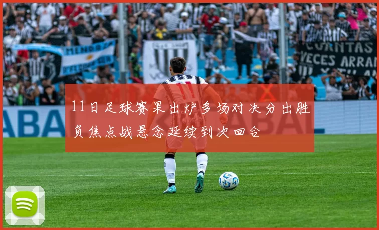 11日足球赛果出炉多场对决分出胜负焦点战悬念延续到次回合