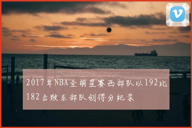 2017年NBA全明星赛西部队以192比182击败东部队创得分纪录