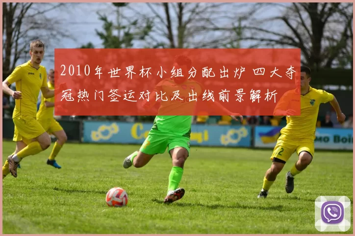 2010年世界杯小组分配出炉 四大夺冠热门签运对比及出线前景解析