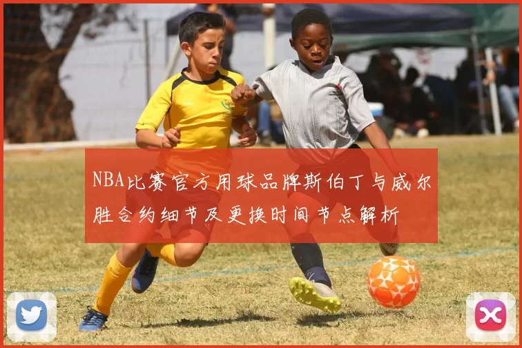 NBA比赛官方用球品牌斯伯丁与威尔胜合约细节及更换时间节点解析