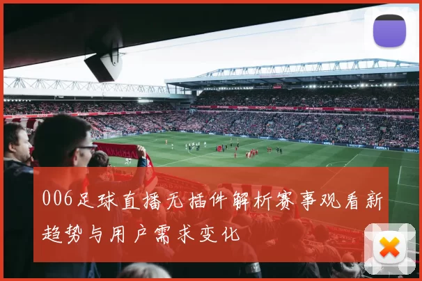 006足球直播无插件解析赛事观看新趋势与用户需求变化