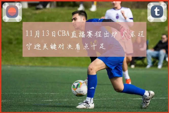 11月13日CBA直播赛程出炉 广东辽宁迎关键对决看点十足