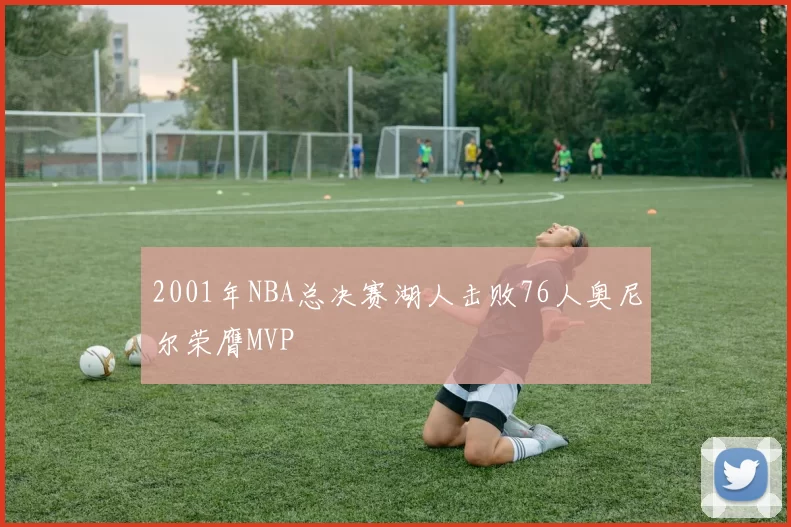 2001年NBA总决赛湖人击败76人奥尼尔荣膺MVP