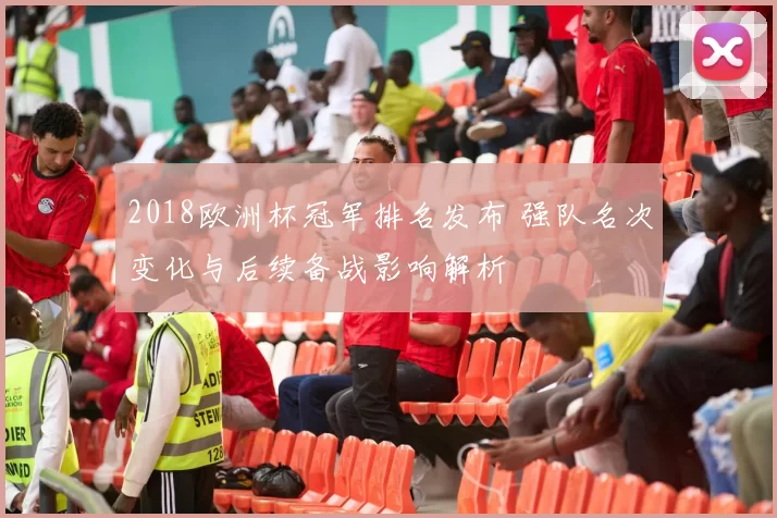2018欧洲杯冠军排名发布 强队名次变化与后续备战影响解析