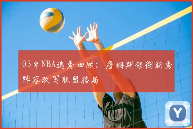 03年NBA选秀回顾：詹姆斯领衔新秀阵容改写联盟格局